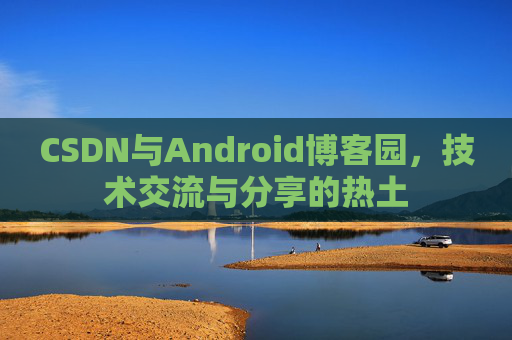 CSDN与Android博客园,技术交流与分享的热土